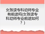 女孩读专科幼师专业有前途吗(女孩读专科幼师专业前途如何？)