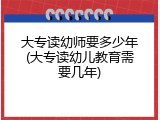 大专读幼师要多少年(大专读幼儿教育需要几年)