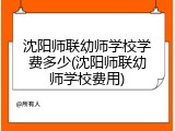 沈阳师联幼师学校学费多少(沈阳师联幼师学校费用)