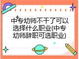 中专幼师不干了可以选择什么职业(中专幼师辞职可选职业)