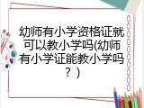 幼师有小学资格证就可以教小学吗(幼师有小学证能教小学吗？)