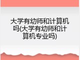 大学有幼师和计算机吗(大学有幼师和计算机专业吗)