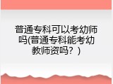 普通专科可以考幼师吗(普通专科能考幼教师资吗？)