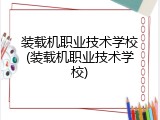 装载机职业技术学校(装载机职业技术学校)