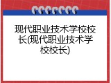 现代职业技术学校校长(现代职业技术学校校长)