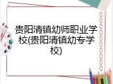 贵阳清镇幼师职业学校(贵阳清镇幼专学校)