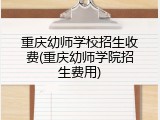 重庆幼师学校招生收费(重庆幼师学院招生费用)