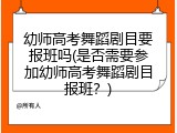 幼师高考舞蹈剧目要报班吗(是否需要参加幼师高考舞蹈剧目报班?)