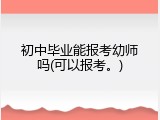 初中毕业能报考幼师吗(可以报考。)