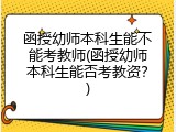 函授幼师本科生能不能考教师(函授幼师本科生能否考教资？)