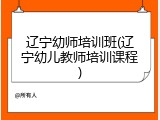 辽宁幼师培训班(辽宁幼儿教师培训课程)