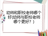 幼师和职校老师哪个好(幼师与职校老师哪个更好?)