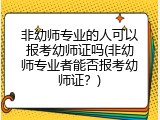 非幼师专业的人可以报考幼师证吗(非幼师专业者能否报考幼师证？)