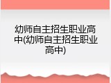 幼师自主招生职业高中(幼师自主招生职业高中)
