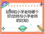 幼师和小学老师哪个好(幼师与小学老师的比较)