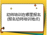 幼师培训在哪里报名(报名幼师培训地点)