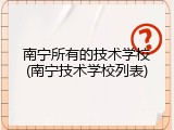 南宁所有的技术学校(南宁技术学校列表)