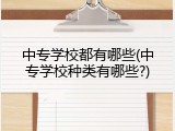 中专学校都有哪些(中专学校种类有哪些?)