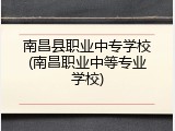 南昌县职业中专学校(南昌职业中等专业学校)
