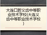 大连口腔义齿中等职业技术学校(大连义齿中等职业技术学校)