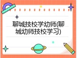 聊城技校学幼师(聊城幼师技校学习)