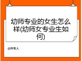幼师专业的女生怎么样(幼师女专业生如何)