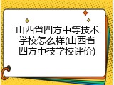 山西省四方中等技术学校怎么样(山西省四方中技学校评价)