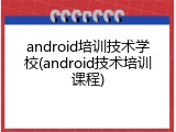 android培训技术学校(android技术培训课程)