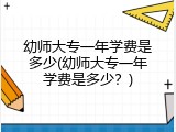 幼师大专一年学费是多少(幼师大专一年学费是多少？)