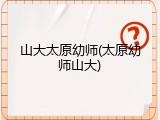 山大太原幼师(太原幼师山大)
