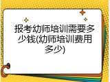 报考幼师培训需要多少钱(幼师培训费用多少)