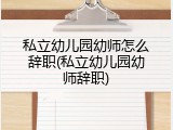 私立幼儿园幼师怎么辞职(私立幼儿园幼师辞职)