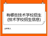有哪些技术学校招生(技术学校招生信息)