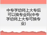 中专学幼师上大专后可以换专业吗(中专学幼师上大专可换专业)
