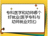 专科医学和幼师哪个好就业(医学专科与幼师就业对比)