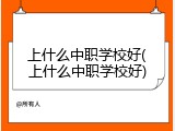 上什么中职学校好(上什么中职学校好)