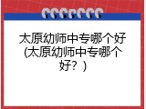 太原幼师中专哪个好(太原幼师中专哪个好？)