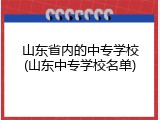 山东省内的中专学校(山东中专学校名单)