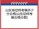 山东省幼师考编多少分合格(山东幼师考编合格分数)