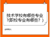技术学校有哪些专业?(职校专业有哪些？)