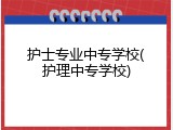 护士专业中专学校(护理中专学校)