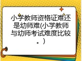 小学教师资格证难还是幼师难(小学教师与幼师考试难度比较。)