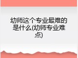 幼师这个专业最难的是什么(幼师专业难点)