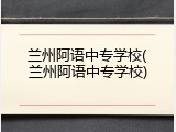 兰州阿语中专学校(兰州阿语中专学校)