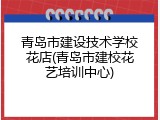 青岛市建设技术学校花店(青岛市建校花艺培训中心)