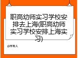 职高幼师实习学校安排去上海(职高幼师实习学校安排上海实习)