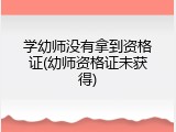 学幼师没有拿到资格证(幼师资格证未获得)