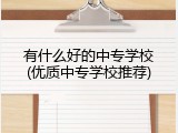有什么好的中专学校(优质中专学校推荐)