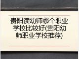 贵阳读幼师哪个职业学校比较好(贵阳幼师职业学校推荐)