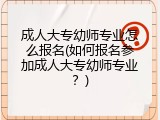 成人大专幼师专业怎么报名(如何报名参加成人大专幼师专业？)